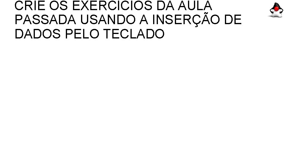 CRIE OS EXERCÍCIOS DA AULA PASSADA USANDO A INSERÇÃO DE DADOS PELO TECLADO 