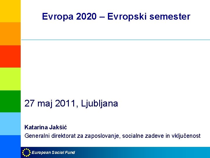 Evropa 2020 – Evropski semester 27 maj 2011, Ljubljana Katarina Jakšić Generalni direktorat za