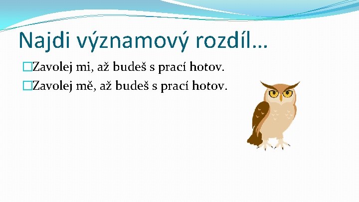 Najdi významový rozdíl… �Zavolej mi, až budeš s prací hotov. �Zavolej mě, až budeš