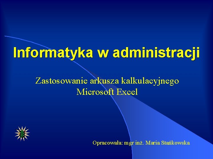 Informatyka w administracji Zastosowanie arkusza kalkulacyjnego Microsoft Excel Opracowała: mgr inż. Maria Stańkowska 