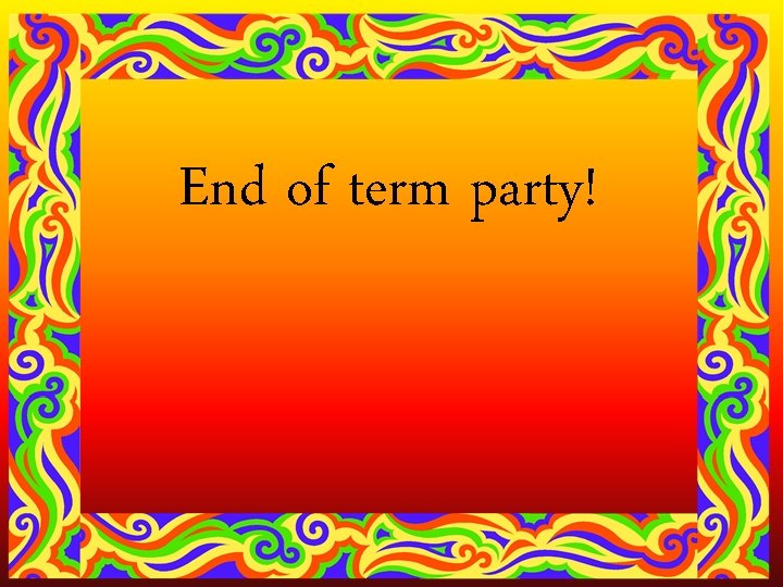 End of term party! 