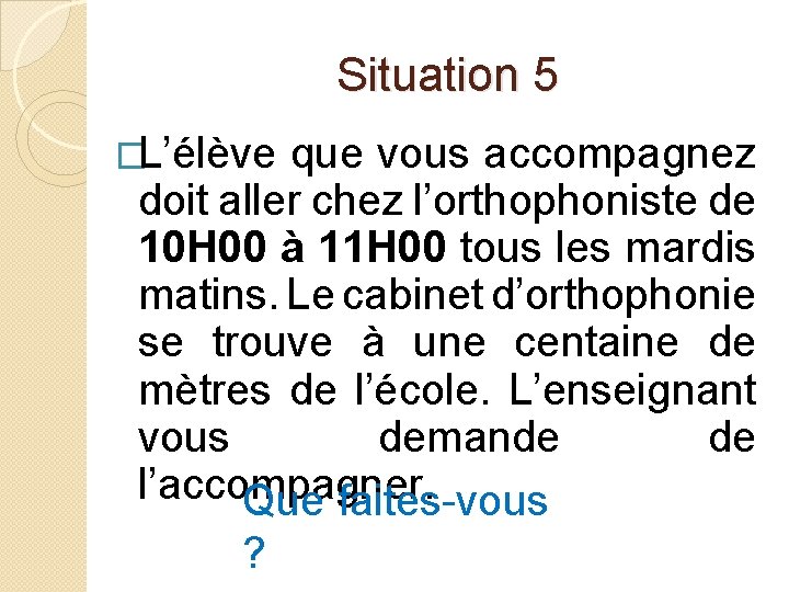 Situation 5 �L’élève que vous accompagnez doit aller chez l’orthophoniste de 10 H 00