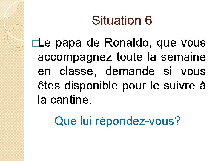 Situation 6 �Le papa de Ronaldo, que vous accompagnez toute la semaine en classe,