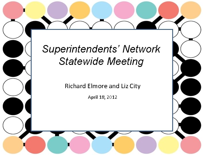 Superintendents’ Network Statewide Meeting Richard Elmore and Liz City April 18, 2012 