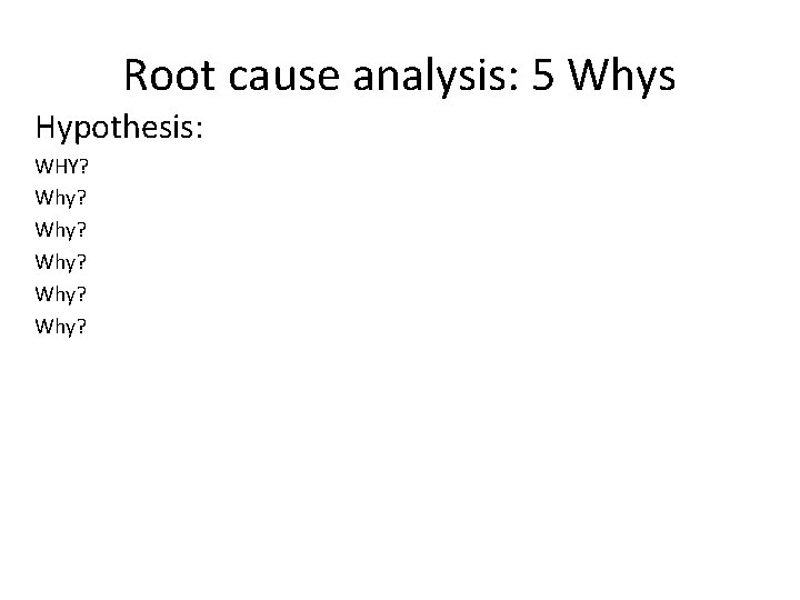 Root cause analysis: 5 Whys Hypothesis: WHY? Why? Why? 