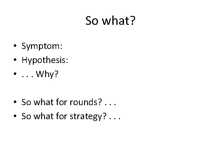 So what? • Symptom: • Hypothesis: • . . . Why? • So what