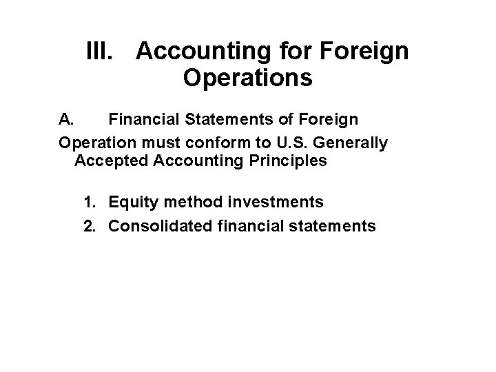 III. Accounting for Foreign Operations A. Financial Statements of Foreign Operation must conform to