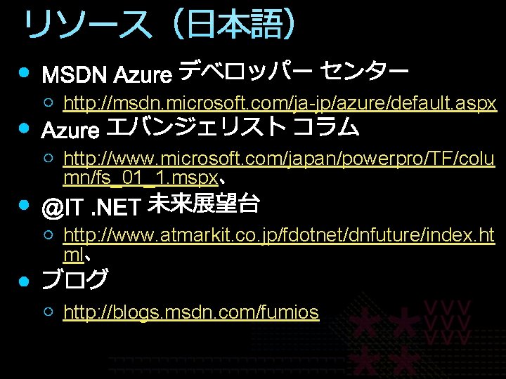 リソース（日本語） http: //msdn. microsoft. com/ja-jp/azure/default. aspx http: //www. microsoft. com/japan/powerpro/TF/colu mn/fs_01_1. mspx http: //www.