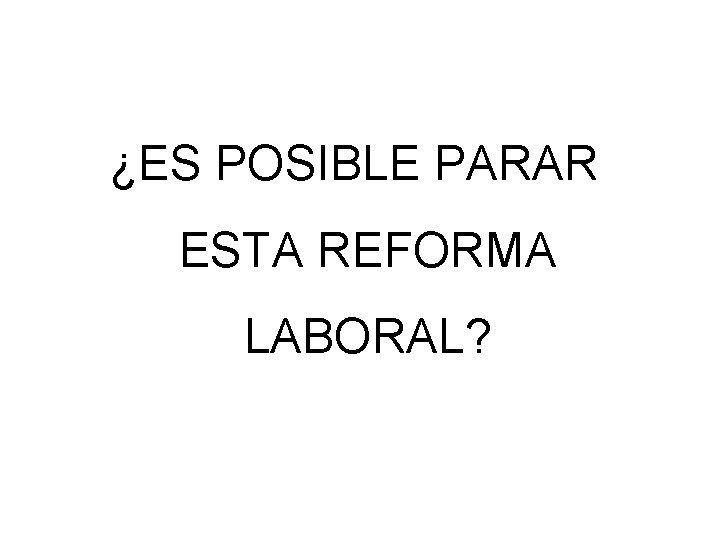 ¿ES POSIBLE PARAR ESTA REFORMA LABORAL? ¿ES POSIBLE PARAR ESTA REFORMA LABORAL?