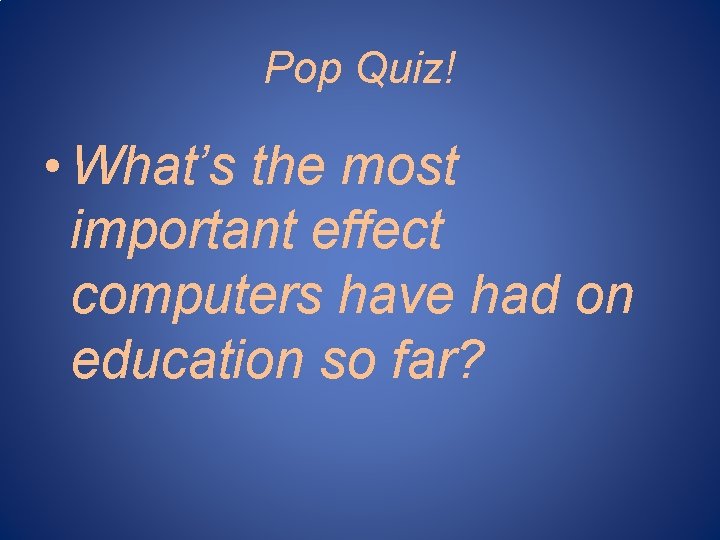 Pop Quiz! • What’s the most important effect computers have had on education so