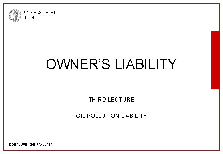 UNIVERSITETET I OSLO OWNER’S LIABILITY THIRD LECTURE OIL POLLUTION LIABILITY © DET JURIDISKE FAKULTET