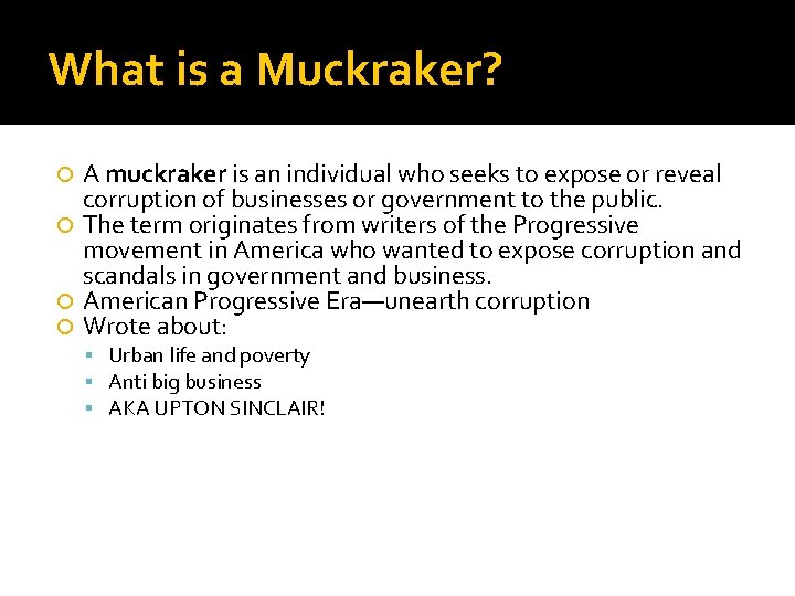 What is a Muckraker? A muckraker is an individual who seeks to expose or