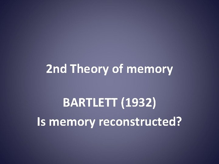 2 nd Theory of memory BARTLETT (1932) Is memory reconstructed? 