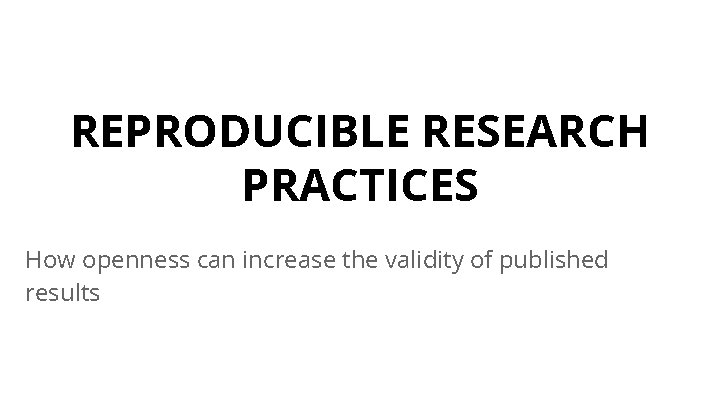 REPRODUCIBLE RESEARCH PRACTICES How openness can increase the validity of published results 