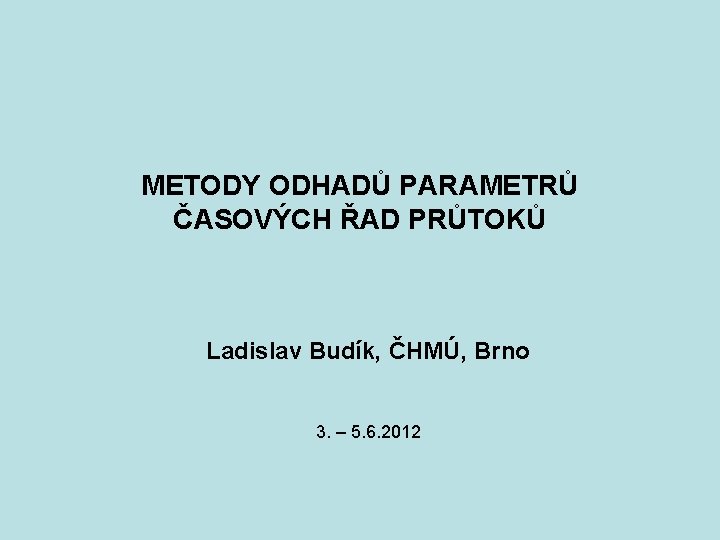 METODY ODHADŮ PARAMETRŮ ČASOVÝCH ŘAD PRŮTOKŮ Ladislav Budík, ČHMÚ, Brno 3. – 5. 6.