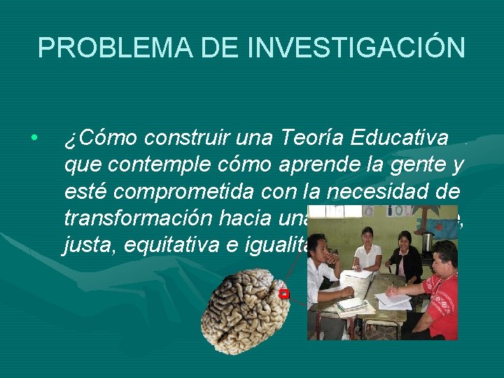 PROBLEMA DE INVESTIGACIÓN • ¿Cómo construir una Teoría Educativa que contemple cómo aprende la