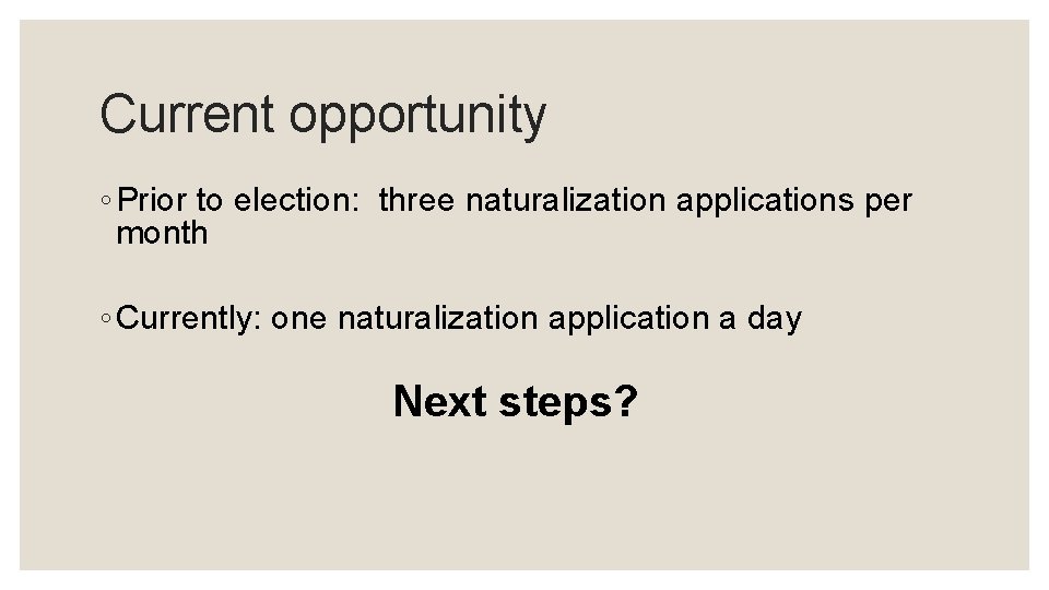Current opportunity ◦ Prior to election: three naturalization applications per month ◦ Currently: one