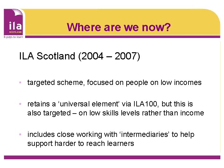 Where are we now? ILA Scotland (2004 – 2007) • targeted scheme, focused on
