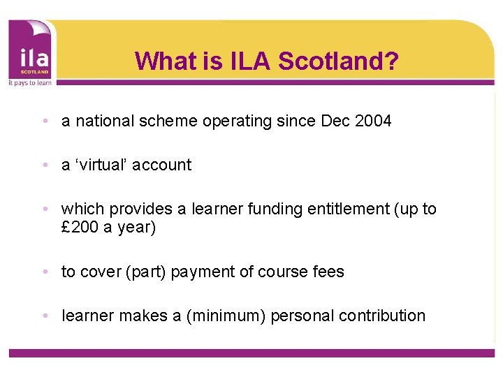 What is ILA Scotland? • a national scheme operating since Dec 2004 • a