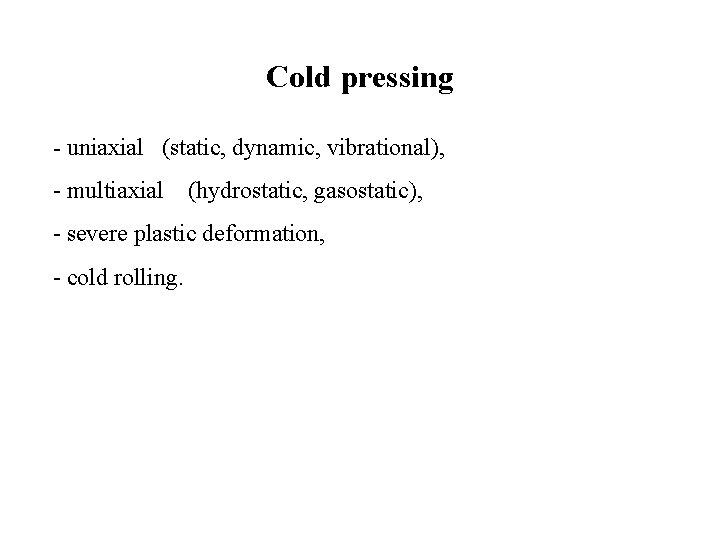 Cold pressing - uniaxial (static, dynamic, vibrational), - multiaxial (hydrostatic, gasostatic), - severe plastic