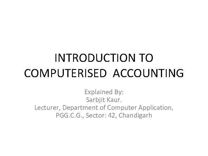 INTRODUCTION TO COMPUTERISED ACCOUNTING Explained By: Sarbjit Kaur. Lecturer, Department of Computer Application, PGG.