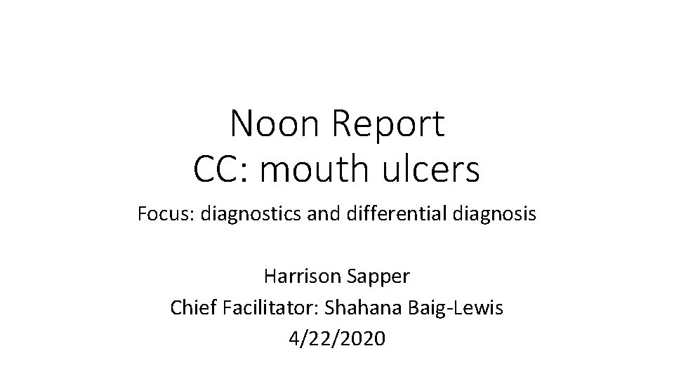 Noon Report CC: mouth ulcers Focus: diagnostics and differential diagnosis Harrison Sapper Chief Facilitator: