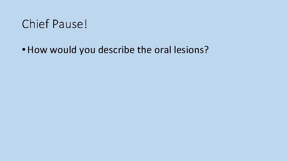 Chief Pause! • How would you describe the oral lesions? 