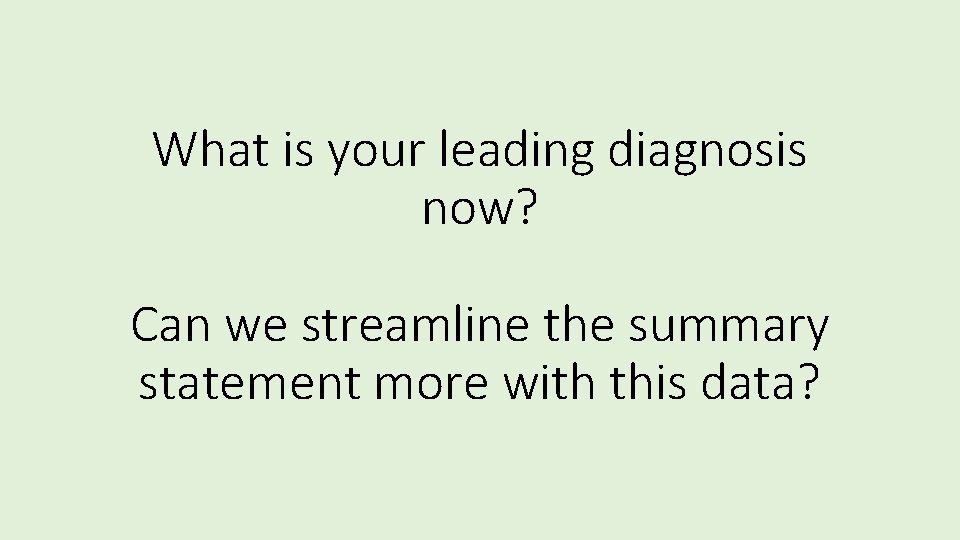 What is your leading diagnosis now? Can we streamline the summary statement more with