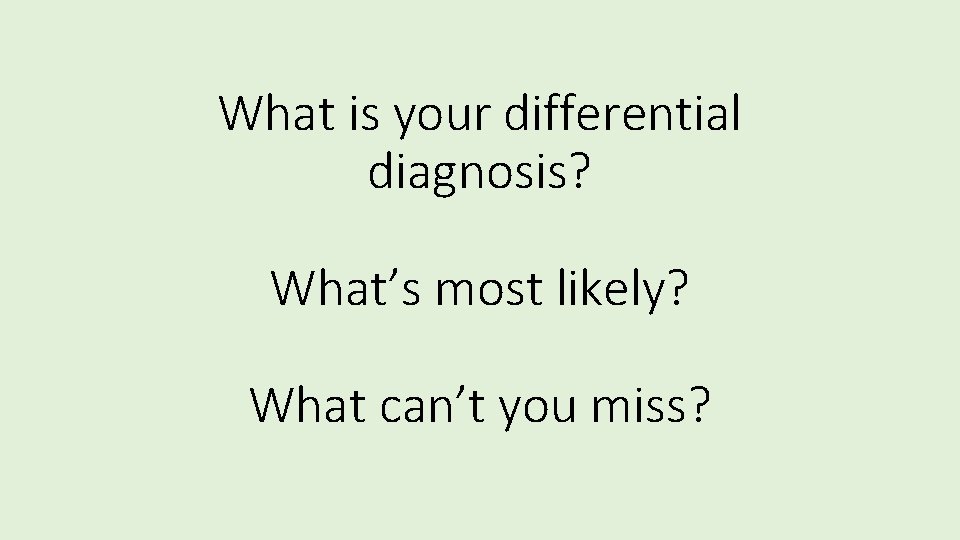 What is your differential diagnosis? What’s most likely? What can’t you miss? 