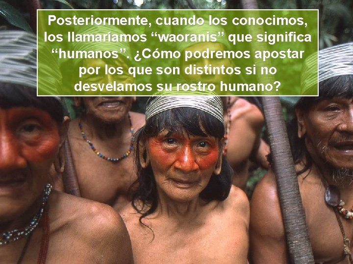 Posteriormente, cuando los conocimos, los llamaríamos “waoranis” que significa “humanos”. ¿Cómo podremos apostar por