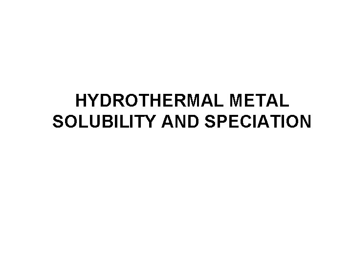 HYDROTHERMAL METAL SOLUBILITY AND SPECIATION 