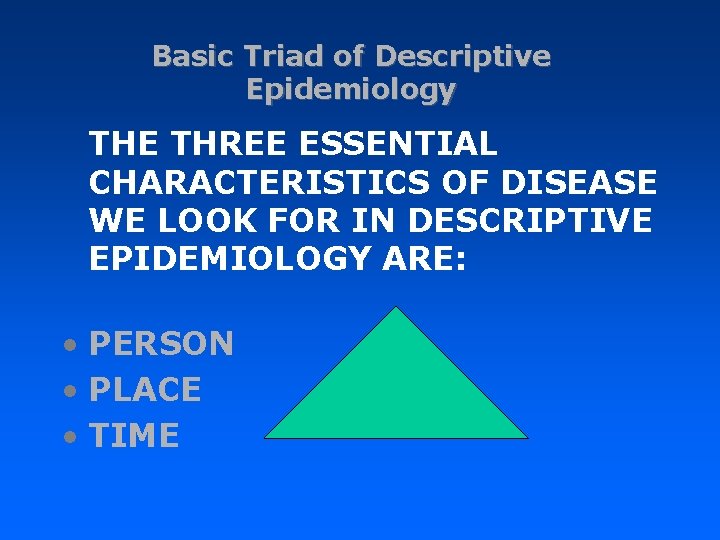 Basic Triad of Descriptive Epidemiology THE THREE ESSENTIAL CHARACTERISTICS OF DISEASE WE LOOK FOR