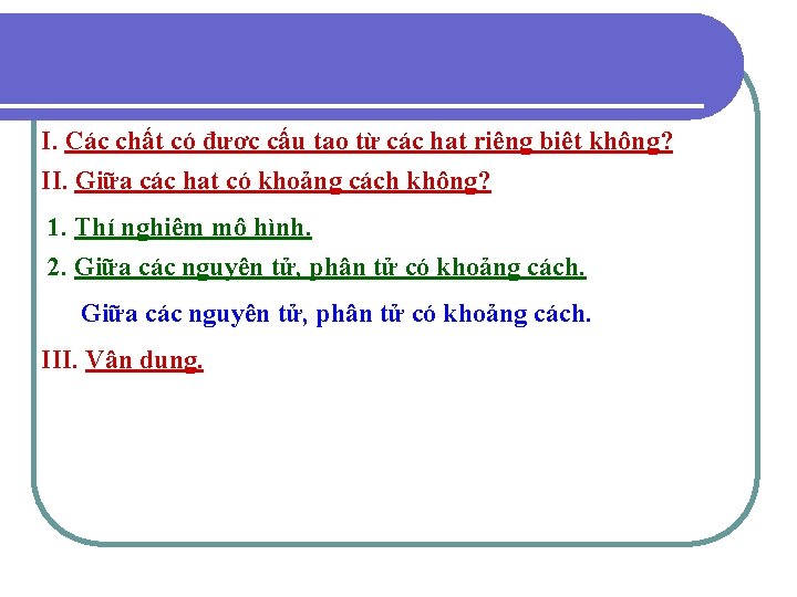 I. Các chất có được cấu tạo từ các hạt riêng biệt không? II.