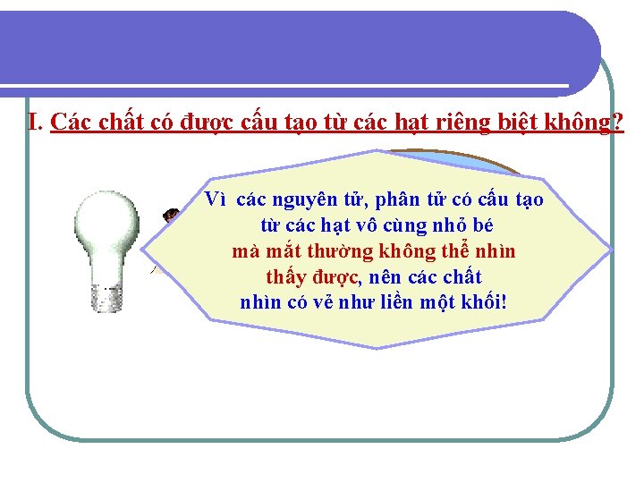 I. Các chất có được cấu tạo từ các hạt riêng biệt không? Vậy