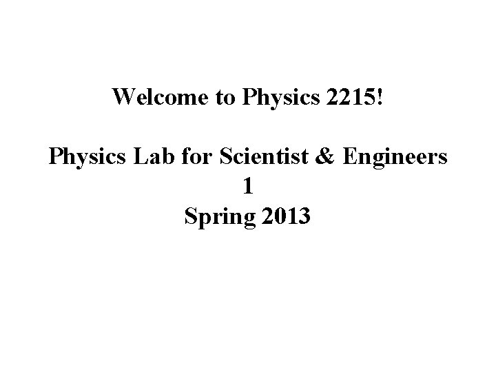 Welcome to Physics 2215! Physics Lab for Scientist & Engineers 1 Spring 2013 
