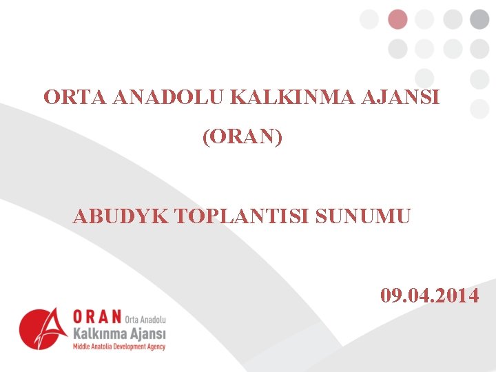 ORTA ANADOLU KALKINMA AJANSI (ORAN) ABUDYK TOPLANTISI SUNUMU 09. 04. 2014 