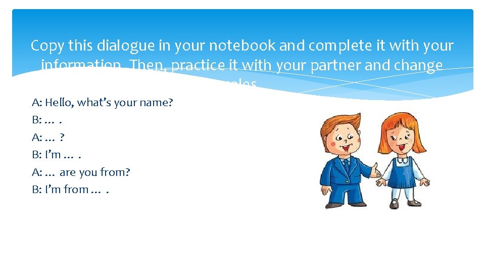 Copy this dialogue in your notebook and complete it with your information. Then, practice