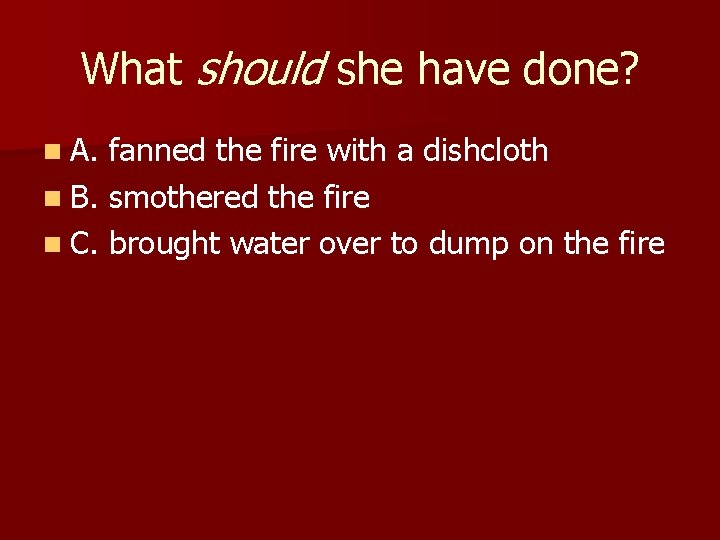What should she have done? n A. fanned the fire with a dishcloth n