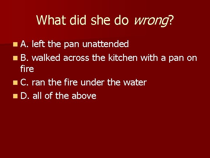 What did she do wrong? n A. left the pan unattended n B. walked