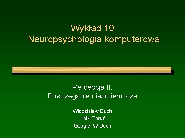 Wykład 10 Neuropsychologia komputerowa Percepcja II: Postrzeganie niezmiennicze Włodzisław Duch UMK Toruń Google: W