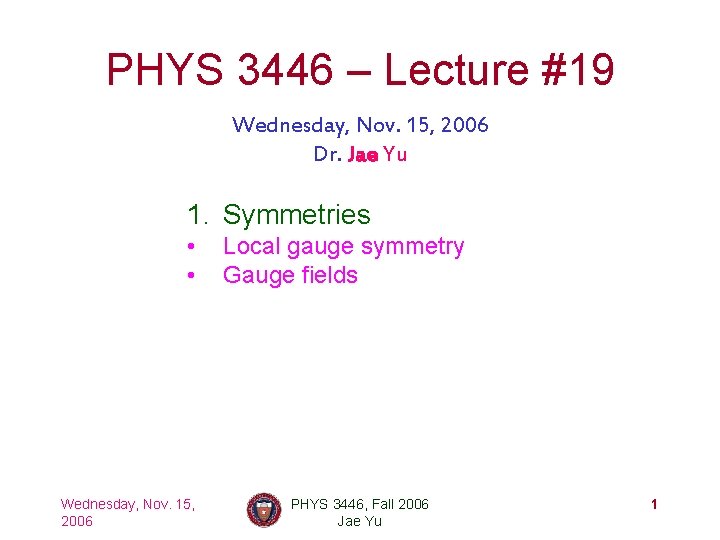 PHYS 3446 – Lecture #19 Wednesday, Nov. 15, 2006 Dr. Jae Yu 1. Symmetries