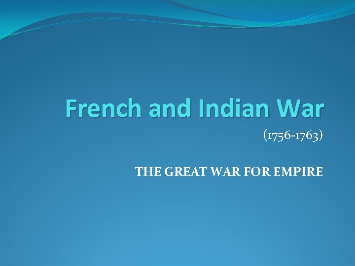 French and Indian War (1756 -1763) THE GREAT WAR FOR EMPIRE 