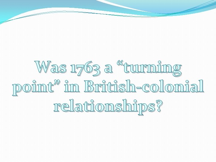 Was 1763 a “turning point” in British-colonial relationships? 