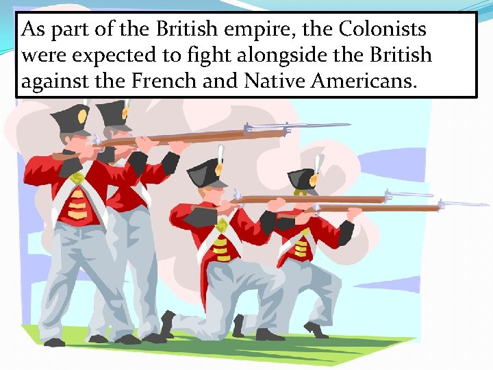 As part of the British empire, the Colonists were expected to fight alongside the