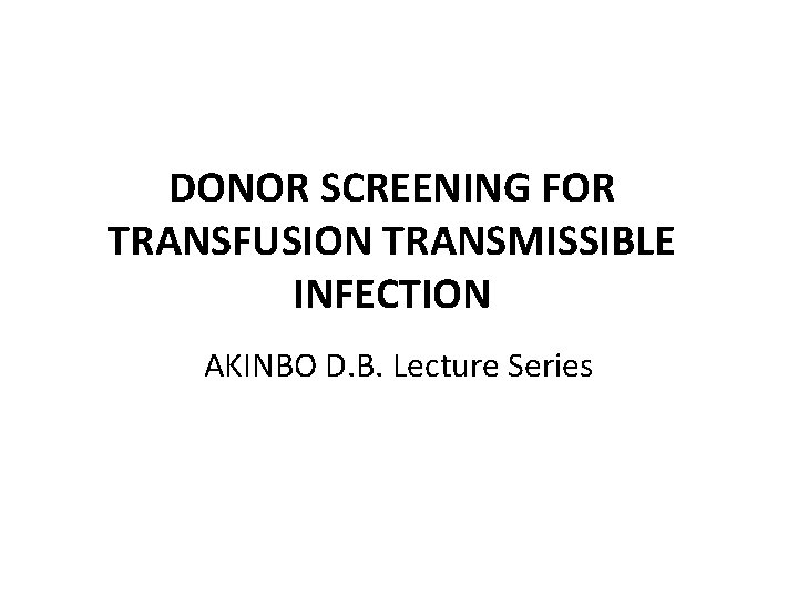 DONOR SCREENING FOR TRANSFUSION TRANSMISSIBLE INFECTION AKINBO D. B. Lecture Series 