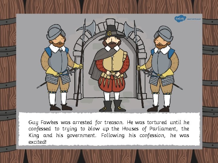 Guy Fawkes was arrested for treason. He was tortured until he confessed to trying