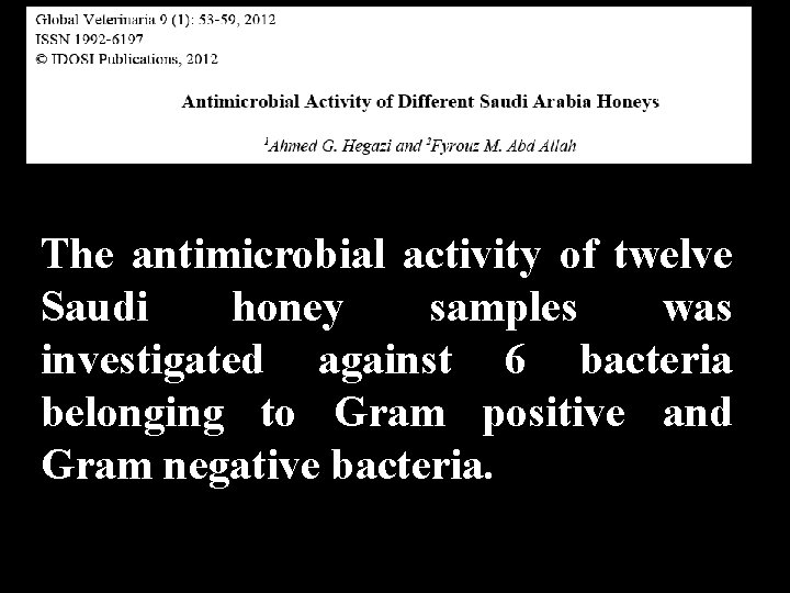 The antimicrobial activity of twelve Saudi honey samples was investigated against 6 bacteria belonging