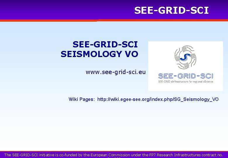 SEE-GRID-SCI SEISMOLOGY VO www. see-grid-sci. eu Wiki Pages: http: //wiki. egee-see. org/index. php/SG_Seismology_VO The