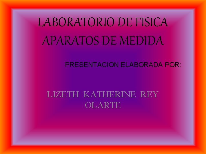 LABORATORIO DE FISICA APARATOS DE MEDIDA PRESENTACION ELABORADA POR: LIZETH KATHERINE REY OLARTE 