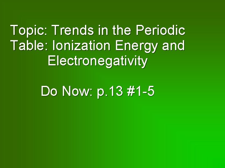 Topic: Trends in the Periodic Table: Ionization Energy and Electronegativity Do Now: p. 13